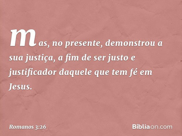 mas, no presente, demonstrou a sua justiça, a fim de ser justo e justificador daquele que tem fé em Jesus. -- Romanos 3:26