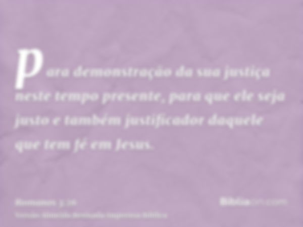 para demonstração da sua justiça neste tempo presente, para que ele seja justo e também justificador daquele que tem fé em Jesus.