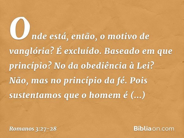 Onde está, então, o motivo de vanglória? É excluído. Baseado em que princípio? No da obediência à Lei? Não, mas no princípio da fé. Pois sustentamos que o homem