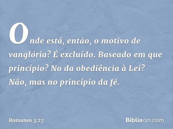 Onde está, então, o motivo de vanglória? É excluído. Baseado em que princípio? No da obediência à Lei? Não, mas no princípio da fé. -- Romanos 3:27