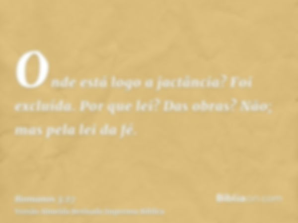 Onde está logo a jactância? Foi excluída. Por que lei? Das obras? Não; mas pela lei da fé.