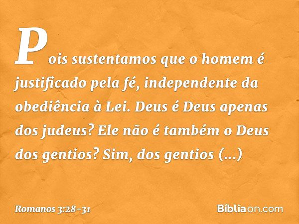 Pois sustentamos que o homem é justificado pela fé, independente da obediência à Lei. Deus é Deus apenas dos judeus? Ele não é também o Deus dos gentios? Sim, d