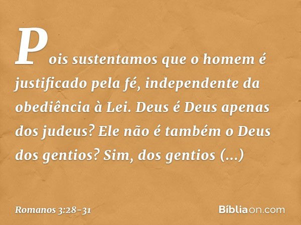 Pois sustentamos que o homem é justificado pela fé, independente da obediência à Lei. Deus é Deus apenas dos judeus? Ele não é também o Deus dos gentios? Sim, d