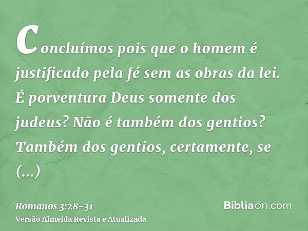 concluímos pois que o homem é justificado pela fé sem as obras da lei.É porventura Deus somente dos judeus? Não é também dos gentios? Também dos gentios, certam