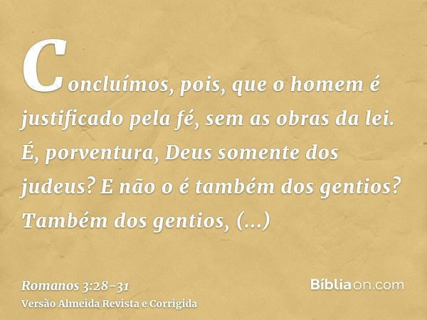 Concluímos, pois, que o homem é justificado pela fé, sem as obras da lei.É, porventura, Deus somente dos judeus? E não o é também dos gentios? Também dos gentio