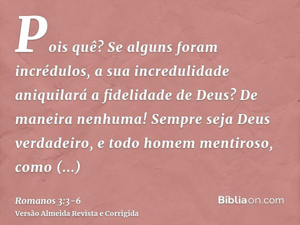 Pois quê? Se alguns foram incrédulos, a sua incredulidade aniquilará a fidelidade de Deus?De maneira nenhuma! Sempre seja Deus verdadeiro, e todo homem mentiros