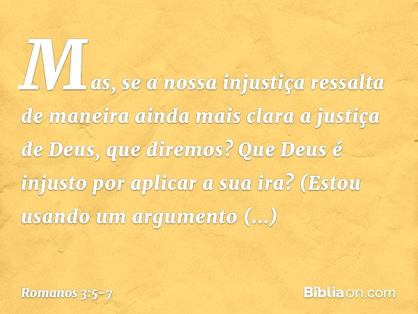 Mas, se a nossa injustiça ressalta de maneira ainda mais clara a justiça de Deus, que diremos? Que Deus é injusto por aplicar a sua ira? (Estou usando um argume