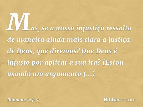 Mas, se a nossa injustiça ressalta de maneira ainda mais clara a justiça de Deus, que diremos? Que Deus é injusto por aplicar a sua ira? (Estou usando um argume