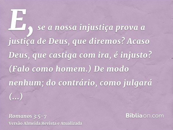 E, se a nossa injustiça prova a justiça de Deus, que diremos? Acaso Deus, que castiga com ira, é injusto? (Falo como homem.)De modo nenhum; do contrário, como j