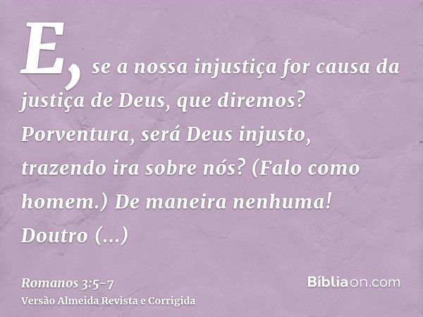 E, se a nossa injustiça for causa da justiça de Deus, que diremos? Porventura, será Deus injusto, trazendo ira sobre nós? (Falo como homem.)De maneira nenhuma! 