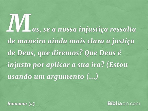 Mas, se a nossa injustiça ressalta de maneira ainda mais clara a justiça de Deus, que diremos? Que Deus é injusto por aplicar a sua ira? (Estou usando um argume