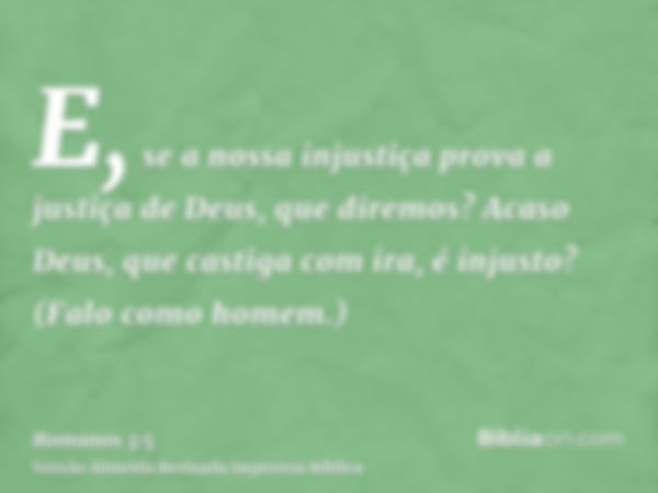 E, se a nossa injustiça prova a justiça de Deus, que diremos? Acaso Deus, que castiga com ira, é injusto? (Falo como homem.)