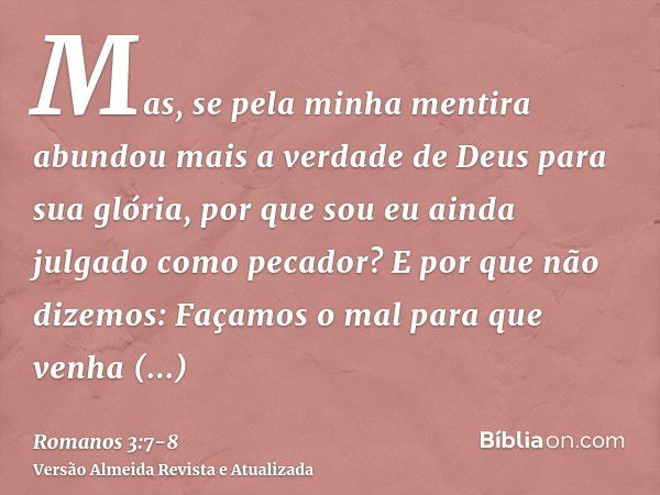 Mas, se pela minha mentira abundou mais a verdade de Deus para sua glória, por que sou eu ainda julgado como pecador?E por que não dizemos: Façamos o mal para q