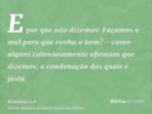 E por que não dizemos: Façamos o mal para que venha o bem? - como alguns caluniosamente afirmam que dizemos; a condenação dos quais é justa.