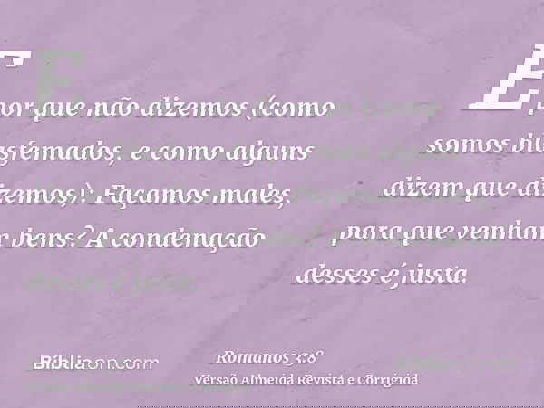 E por que não dizemos (como somos blasfemados, e como alguns dizem que dizemos): Façamos males, para que venham bens? A condenação desses é justa.