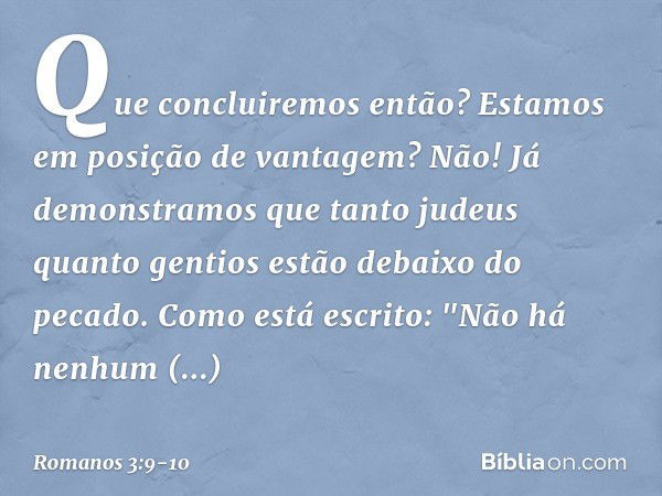 Que concluiremos então? Estamos em posição de vantagem? Não! Já demonstramos que tanto judeus quanto gentios estão debaixo do pecado. Como está escrito:
"Não há