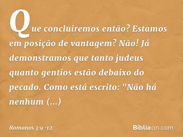 Que concluiremos então? Estamos em posição de vantagem? Não! Já demonstramos que tanto judeus quanto gentios estão debaixo do pecado. Como está escrito:
"Não há