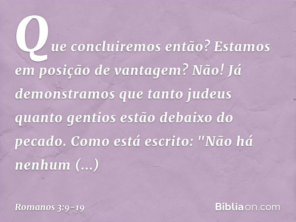 Que concluiremos então? Estamos em posição de vantagem? Não! Já demonstramos que tanto judeus quanto gentios estão debaixo do pecado. Como está escrito:
"Não há