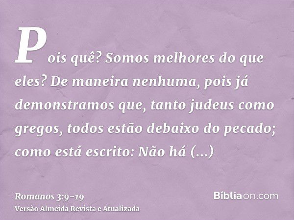 Pois quê? Somos melhores do que eles? De maneira nenhuma, pois já demonstramos que, tanto judeus como gregos, todos estão debaixo do pecado;como está escrito: N