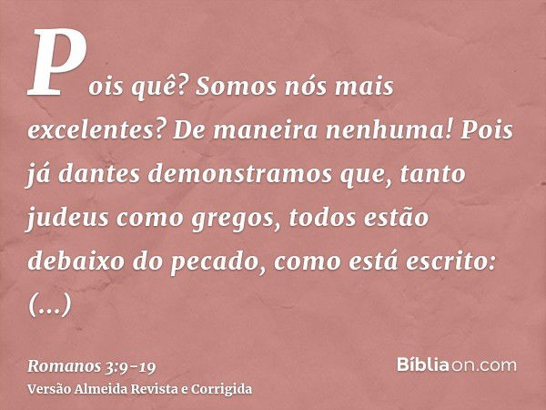 Pois quê? Somos nós mais excelentes? De maneira nenhuma! Pois já dantes demonstramos que, tanto judeus como gregos, todos estão debaixo do pecado,como está escr