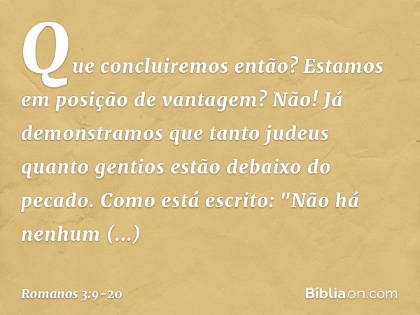 Que concluiremos então? Estamos em posição de vantagem? Não! Já demonstramos que tanto judeus quanto gentios estão debaixo do pecado. Como está escrito:
"Não há