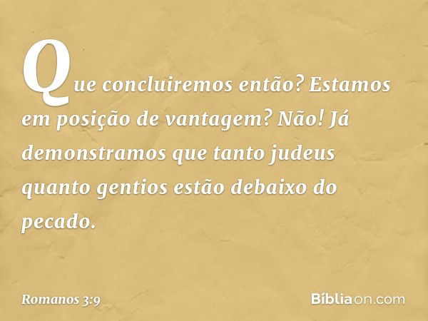 Que concluiremos então? Estamos em posição de vantagem? Não! Já demonstramos que tanto judeus quanto gentios estão debaixo do pecado. -- Romanos 3:9