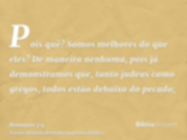 Pois quê? Somos melhores do que eles? De maneira nenhuma, pois já demonstramos que, tanto judeus como gregos, todos estão debaixo do pecado;