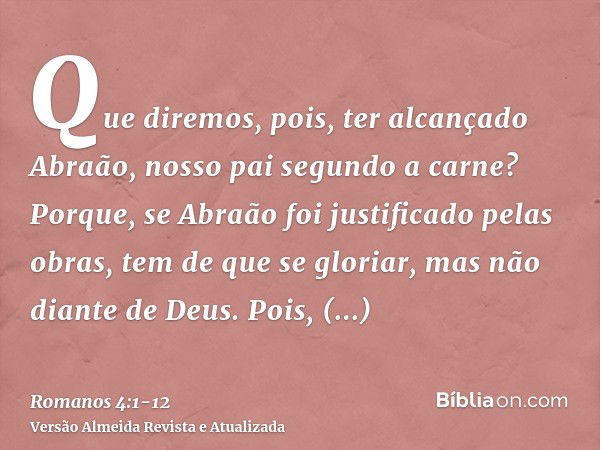 Que diremos, pois, ter alcançado Abraão, nosso pai segundo a carne?Porque, se Abraão foi justificado pelas obras, tem de que se gloriar, mas não diante de Deus.