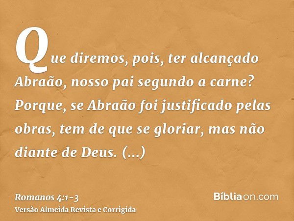 Que diremos, pois, ter alcançado Abraão, nosso pai segundo a carne?Porque, se Abraão foi justificado pelas obras, tem de que se gloriar, mas não diante de Deus.