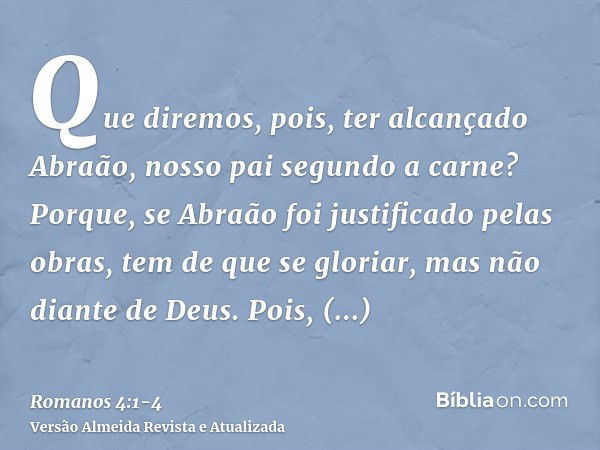 Que diremos, pois, ter alcançado Abraão, nosso pai segundo a carne?Porque, se Abraão foi justificado pelas obras, tem de que se gloriar, mas não diante de Deus.