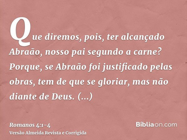 Que diremos, pois, ter alcançado Abraão, nosso pai segundo a carne?Porque, se Abraão foi justificado pelas obras, tem de que se gloriar, mas não diante de Deus.