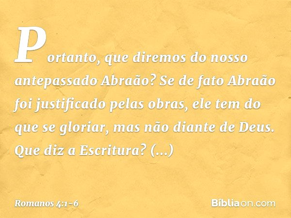 Portanto, que diremos do nosso antepassado Abraão? Se de fato Abraão foi justificado pelas obras, ele tem do que se gloriar, mas não diante de Deus. Que diz a E