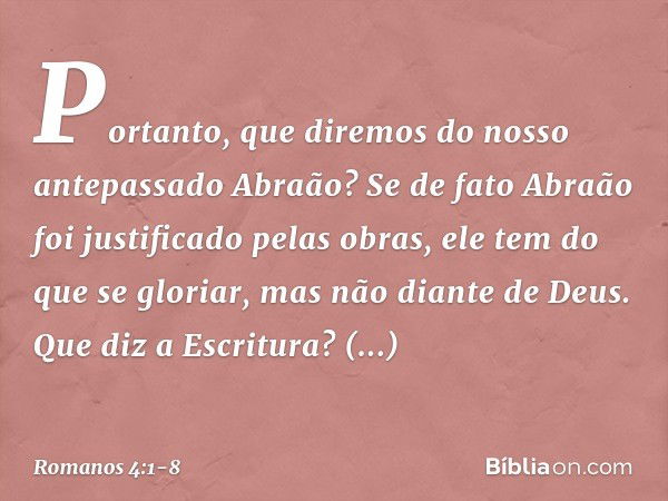 Portanto, que diremos do nosso antepassado Abraão? Se de fato Abraão foi justificado pelas obras, ele tem do que se gloriar, mas não diante de Deus. Que diz a E