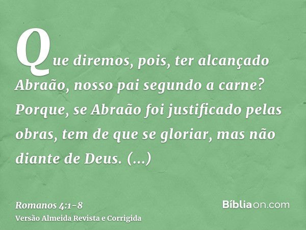 Que diremos, pois, ter alcançado Abraão, nosso pai segundo a carne?Porque, se Abraão foi justificado pelas obras, tem de que se gloriar, mas não diante de Deus.