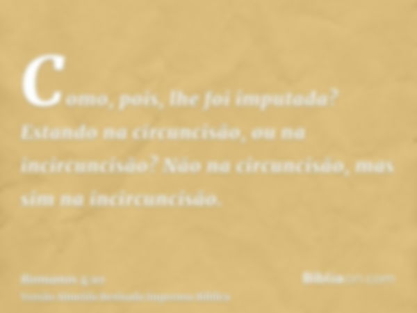 Como, pois, lhe foi imputada? Estando na circuncisão, ou na incircuncisão? Não na circuncisão, mas sim na incircuncisão.