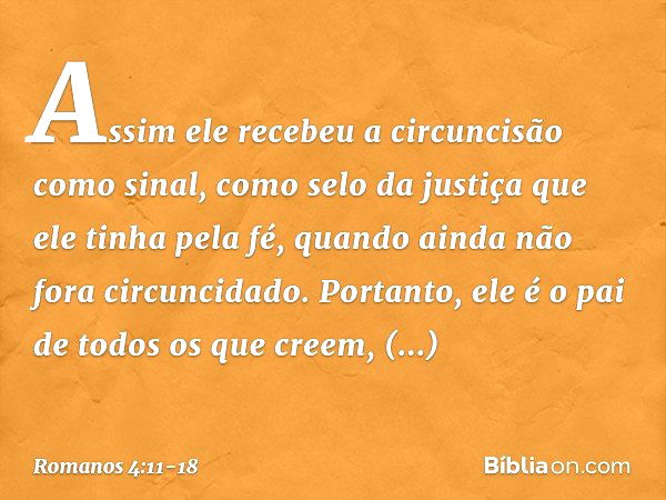 Assim ele recebeu a circuncisão como sinal, como selo da justiça que ele tinha pela fé, quando ainda não fora circuncidado. Portanto, ele é o pai de todos os qu