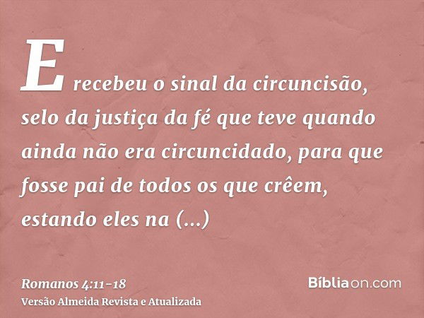 E recebeu o sinal da circuncisão, selo da justiça da fé que teve quando ainda não era circuncidado, para que fosse pai de todos os que crêem, estando eles na in