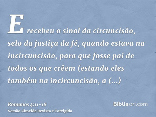 E recebeu o sinal da circuncisão, selo da justiça da fé, quando estava na incircuncisão, para que fosse pai de todos os que crêem (estando eles também na incirc