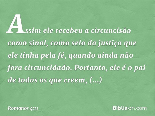 Assim ele recebeu a circuncisão como sinal, como selo da justiça que ele tinha pela fé, quando ainda não fora circuncidado. Portanto, ele é o pai de todos os qu