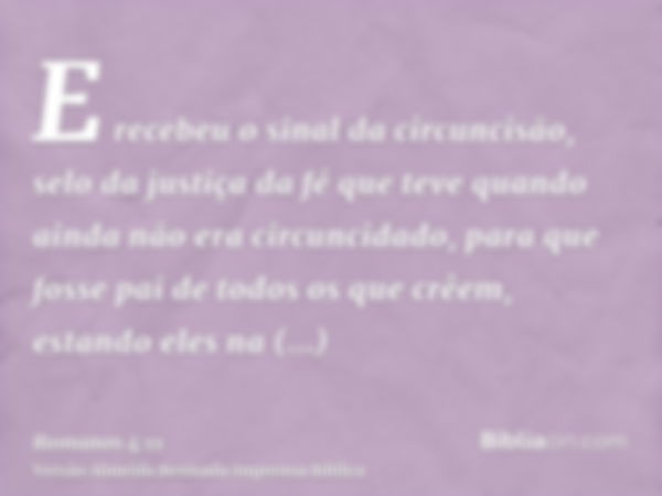 E recebeu o sinal da circuncisão, selo da justiça da fé que teve quando ainda não era circuncidado, para que fosse pai de todos os que crêem, estando eles na in