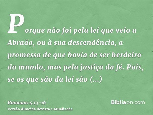 Porque não foi pela lei que veio a Abraão, ou à sua descendência, a promessa de que havia de ser herdeiro do mundo, mas pela justiça da fé.Pois, se os que são d