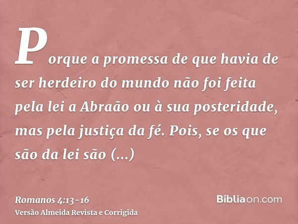 Porque a promessa de que havia de ser herdeiro do mundo não foi feita pela lei a Abraão ou à sua posteridade, mas pela justiça da fé.Pois, se os que são da lei 