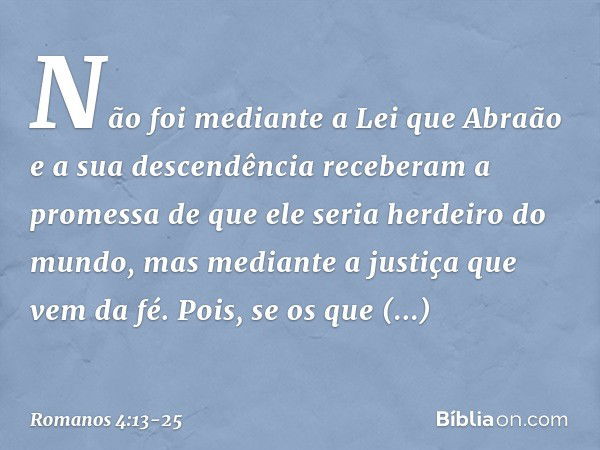 Não foi mediante a Lei que Abraão e a sua descendência receberam a promessa de que ele seria herdeiro do mundo, mas mediante a justiça que vem da fé. Pois, se o