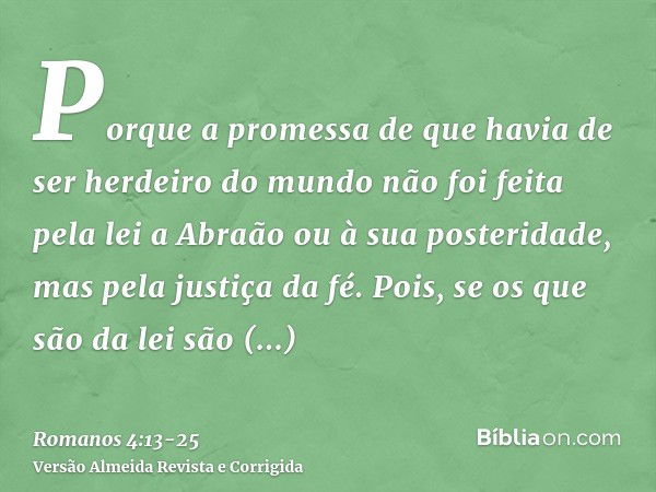 Porque a promessa de que havia de ser herdeiro do mundo não foi feita pela lei a Abraão ou à sua posteridade, mas pela justiça da fé.Pois, se os que são da lei 