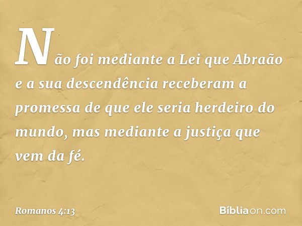 Não foi mediante a Lei que Abraão e a sua descendência receberam a promessa de que ele seria herdeiro do mundo, mas mediante a justiça que vem da fé. -- Romanos