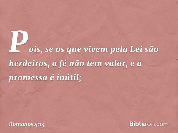 Pois, se os que vivem pela Lei são herdeiros, a fé não tem valor, e a promessa é inútil; -- Romanos 4:14