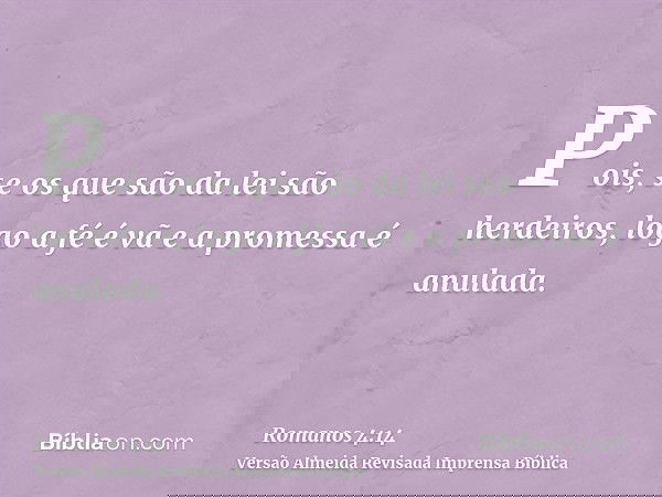 Pois, se os que são da lei são herdeiros, logo a fé é vã e a promessa é anulada.