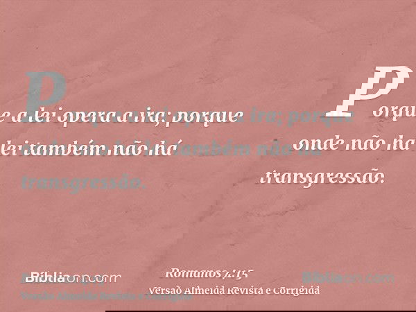 Porque a lei opera a ira; porque onde não há lei também não há transgressão.