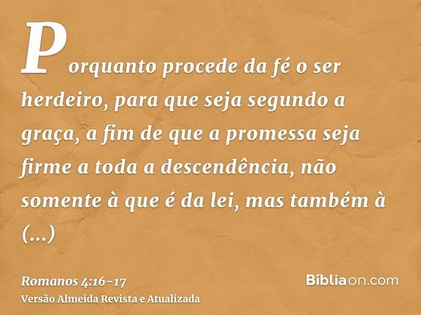 Porquanto procede da fé o ser herdeiro, para que seja segundo a graça, a fim de que a promessa seja firme a toda a descendência, não somente à que é da lei, mas