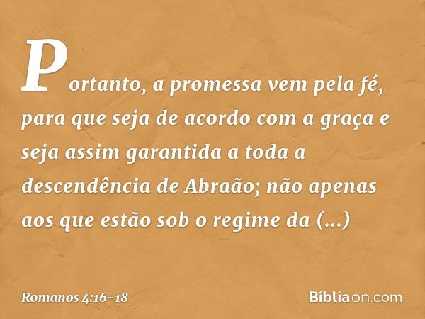 Portanto, a promessa vem pela fé, para que seja de acordo com a graça e seja assim garantida a toda a descendência de Abraão; não apenas aos que estão sob o reg